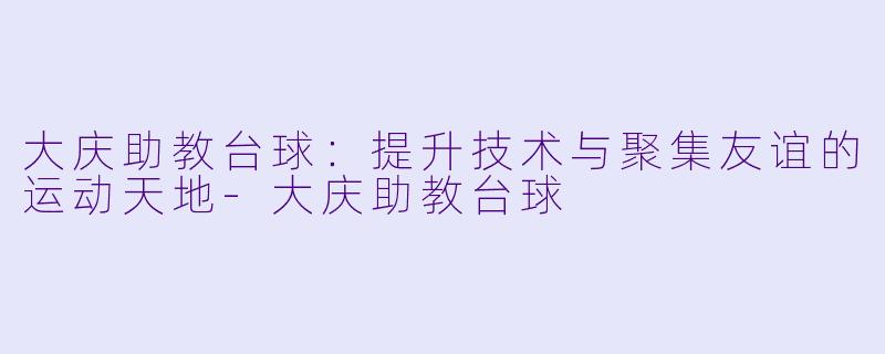 大庆助教台球：提升技术与聚集友谊的运动天地-大庆助教台球