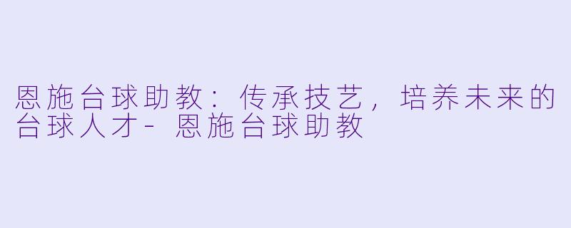 恩施台球助教：传承技艺，培养未来的台球人才-恩施台球助教