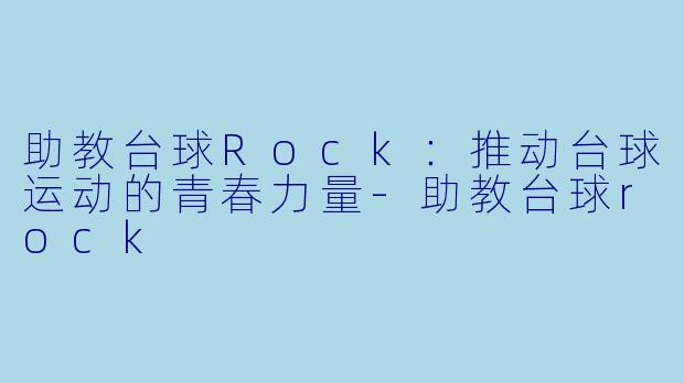 助教台球Rock：推动台球运动的青春力量-助教台球rock