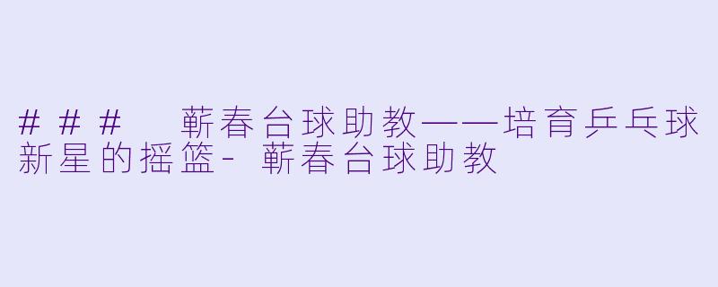 ### 蕲春台球助教——培育乒乓球新星的摇篮-蕲春台球助教