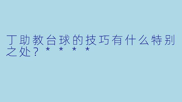 丁助教台球的技巧有什么特别之处？****