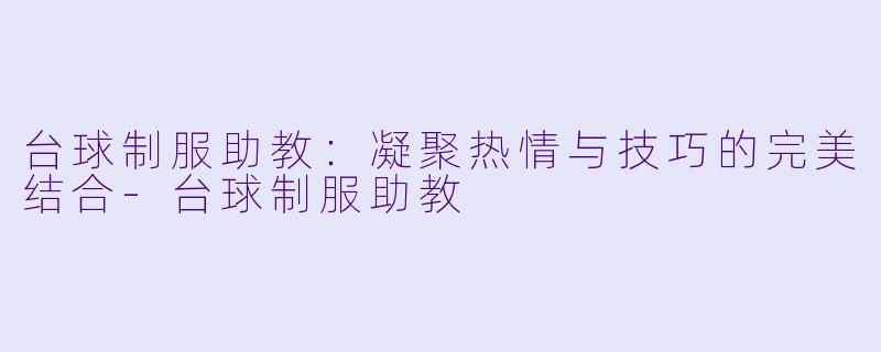 台球制服助教：凝聚热情与技巧的完美结合-台球制服助教