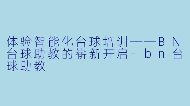 体验智能化台球培训——BN台球助教的崭新开启-bn台球助教