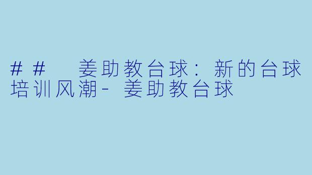 ## 姜助教台球：新的台球培训风潮-姜助教台球