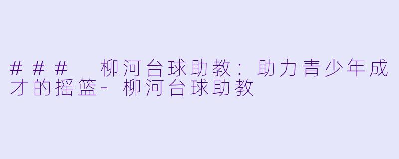 ### 柳河台球助教：助力青少年成才的摇篮-柳河台球助教