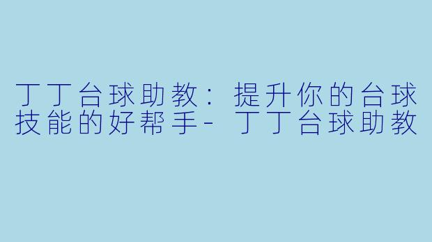 丁丁台球助教：提升你的台球技能的好帮手-丁丁台球助教