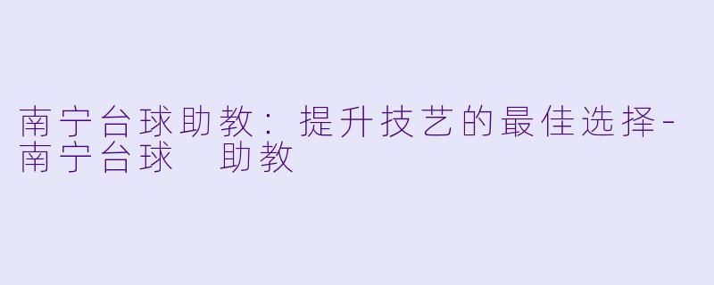 南宁台球助教：提升技艺的最佳选择-南宁台球 助教