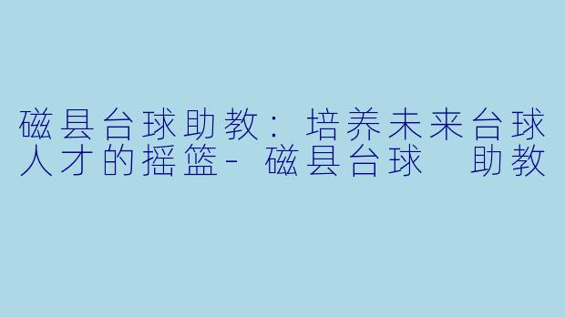 磁县台球助教：培养未来台球人才的摇篮-磁县台球 助教