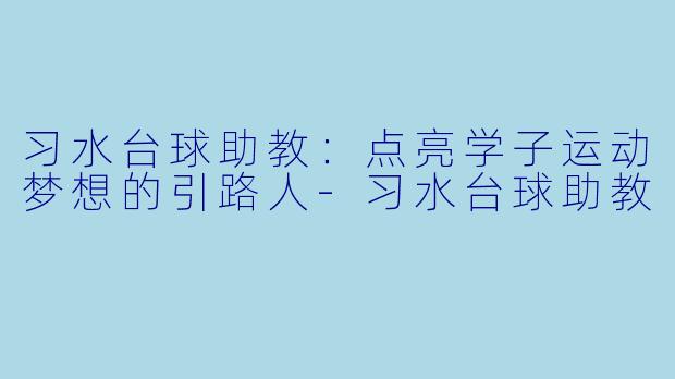 习水台球助教：点亮学子运动梦想的引路人-习水台球助教