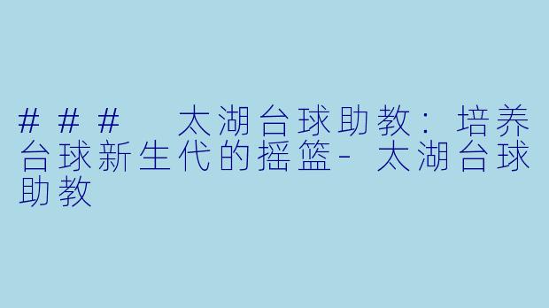 ### 太湖台球助教：培养台球新生代的摇篮-太湖台球助教