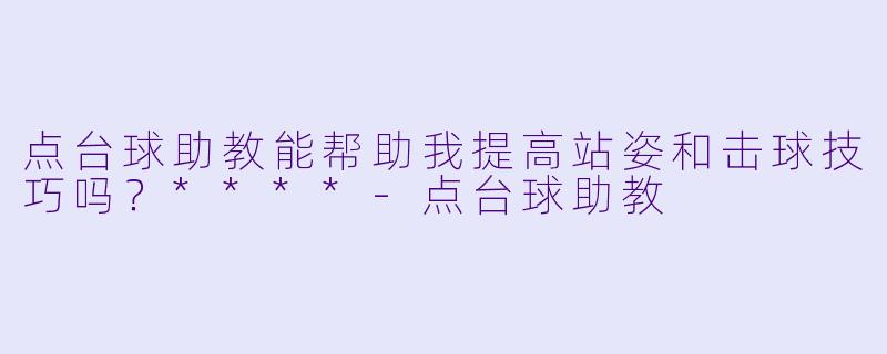 点台球助教能帮助我提高站姿和击球技巧吗？****