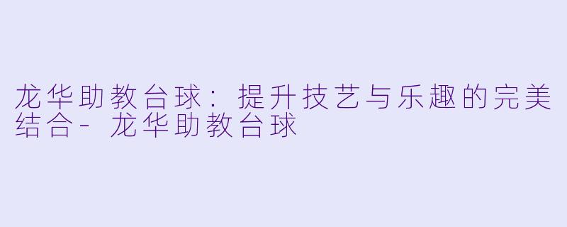 龙华助教台球：提升技艺与乐趣的完美结合-龙华助教台球