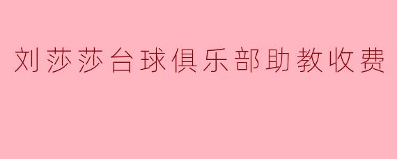 刘莎莎台球俱乐部的助教收费标准是什么?****