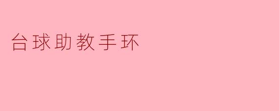 台球助教手环有哪些功能,可以如何帮助提高我的台球水平?****