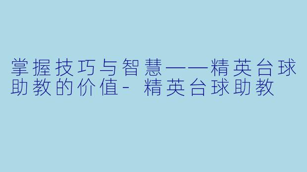 掌握技巧与智慧——精英台球助教的价值-精英台球助教