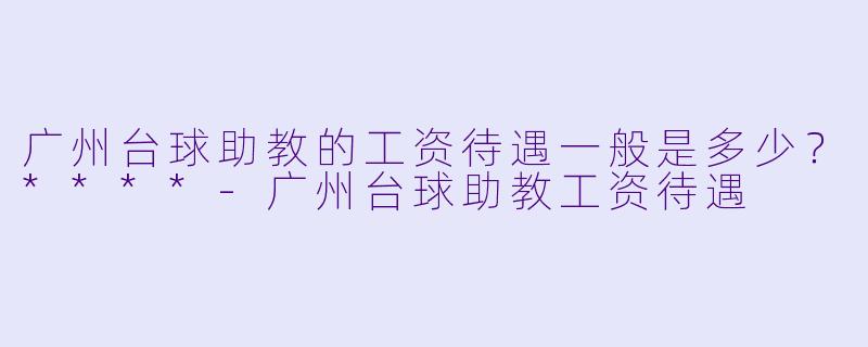 广州台球助教的工资待遇一般是多少?****