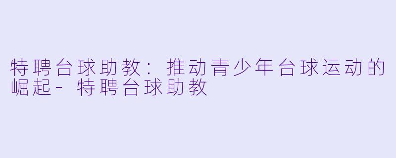 特聘台球助教：推动青少年台球运动的崛起-特聘台球助教