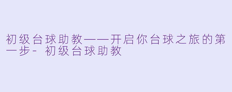 初级台球助教——开启你台球之旅的第一步-初级台球助教