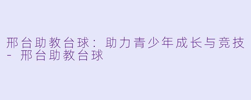 邢台助教台球:助力青少年成长与竞技
