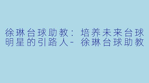 徐琳台球助教：培养未来台球明星的引路人-徐琳台球助教