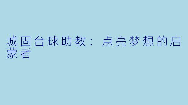 城固台球助教：点亮梦想的启蒙者