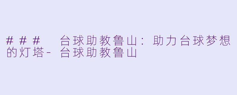 ### 台球助教鲁山：助力台球梦想的灯塔-台球助教鲁山