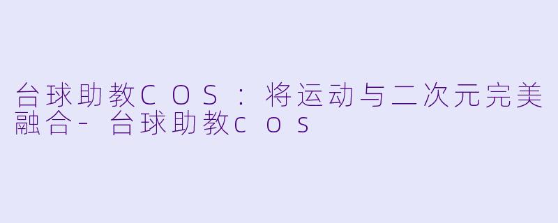 台球助教COS:将运动与二次元完美融合
