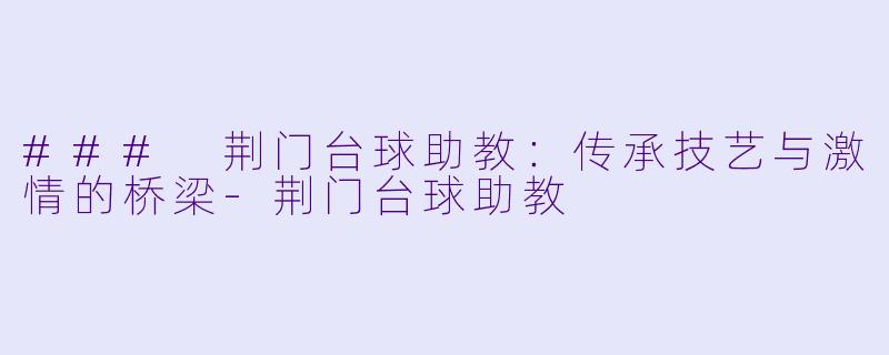 ### 荆门台球助教：传承技艺与激情的桥梁-荆门台球助教
