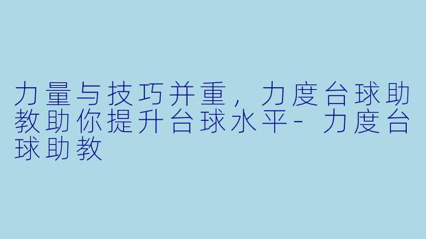 力量与技巧并重,力度台球助教助你提升台球水平