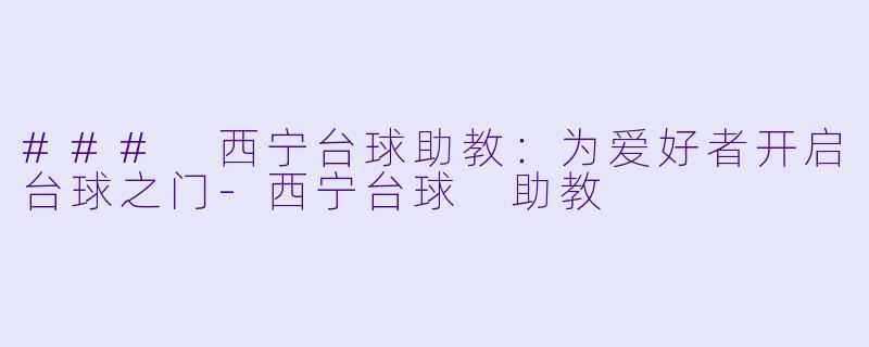 ### 西宁台球助教：为爱好者开启台球之门-西宁台球 助教