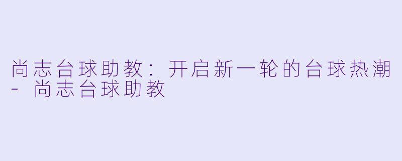 尚志台球助教:开启新一轮的台球热潮