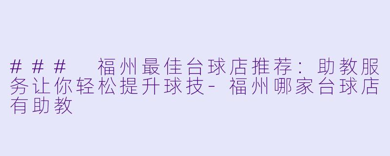 ### 福州最佳台球店推荐：助教服务让你轻松提升球技-福州哪家台球店有助教