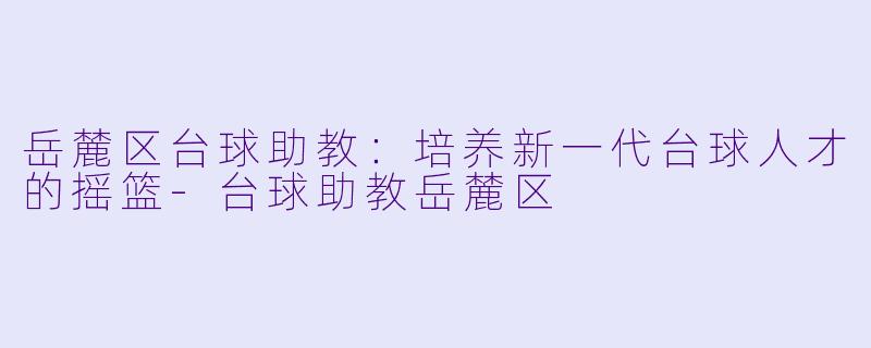 岳麓区台球助教：培养新一代台球人才的摇篮-台球助教岳麓区