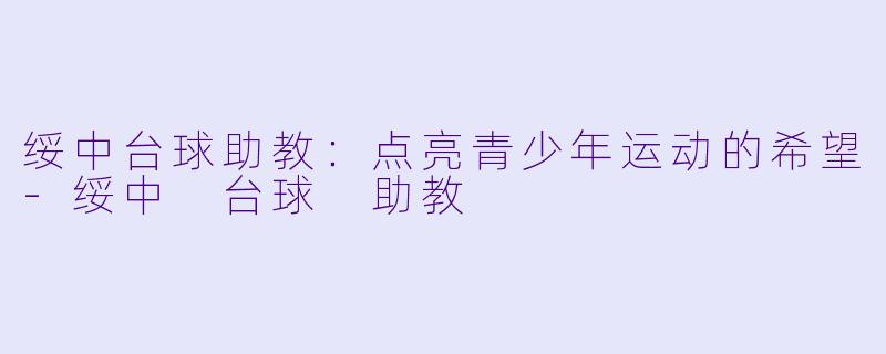 绥中台球助教：点亮青少年运动的希望-绥中 台球 助教