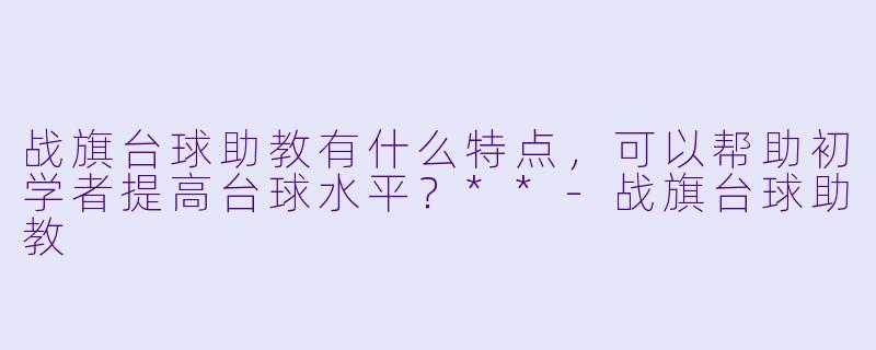 战旗台球助教有什么特点,可以帮助初学者提高台球水平?**