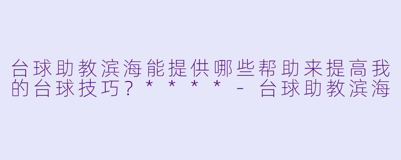 台球助教滨海能提供哪些帮助来提高我的台球技巧?****