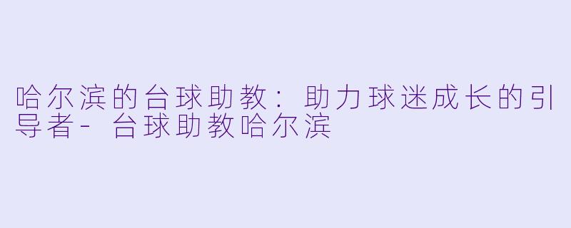 哈尔滨的台球助教：助力球迷成长的引导者-台球助教哈尔滨