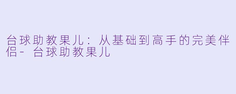 台球助教果儿：从基础到高手的完美伴侣-台球助教果儿