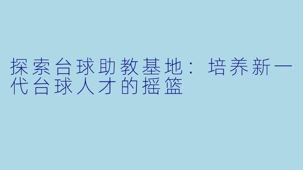探索台球助教基地：培养新一代台球人才的摇篮