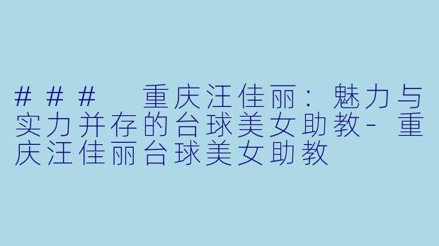 ### 重庆汪佳丽：魅力与实力并存的台球美女助教-重庆汪佳丽台球美女助教
