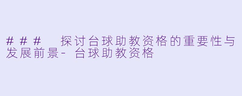 ### 探讨台球助教资格的重要性与发展前景-台球助教资格