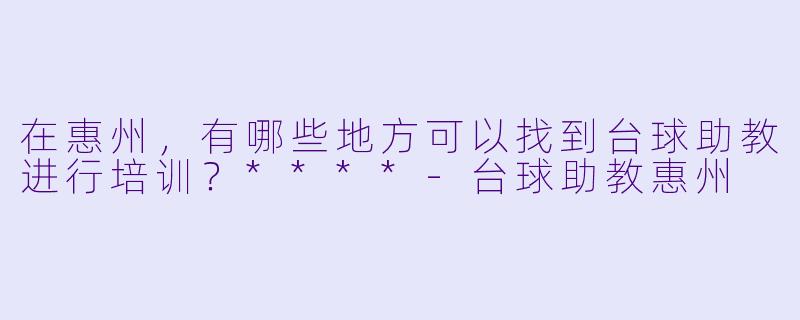 在惠州,有哪些地方可以找到台球助教进行培训?****