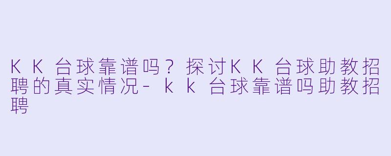 KK台球靠谱吗？探讨KK台球助教招聘的真实情况-kk台球靠谱吗助教招聘