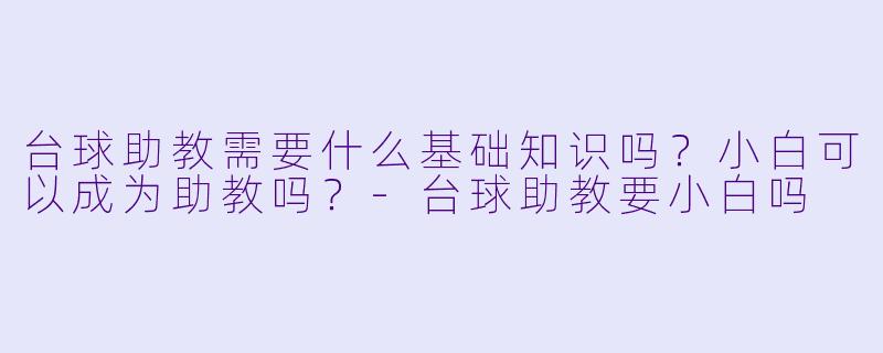 台球助教需要什么基础知识吗？小白可以成为助教吗？