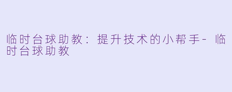 临时台球助教：提升技术的小帮手-临时台球助教