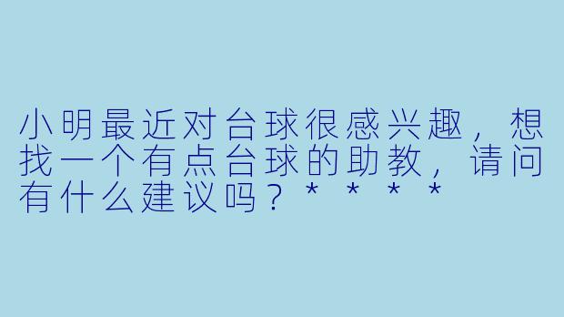 小明最近对台球很感兴趣,想找一个有点台球的助教,请问有什么建议吗?****