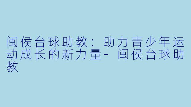 闽侯台球助教：助力青少年运动成长的新力量-闽侯台球助教