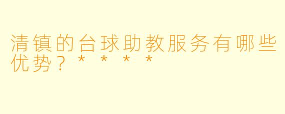 清镇的台球助教服务有哪些优势?****