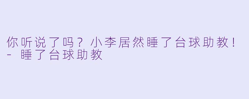 你听说了吗？小李居然睡了台球助教！
