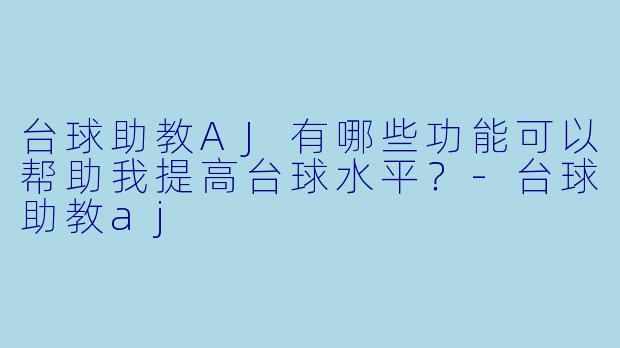 台球助教AJ有哪些功能可以帮助我提高台球水平？